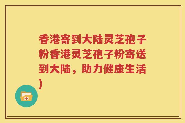 香港寄到大陆灵芝孢子粉香港灵芝孢子粉寄送到大陆，助力健康生活)