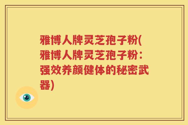 雅博人牌灵芝孢子粉(雅博人牌灵芝孢子粉：强效养颜健体的秘密武器)
