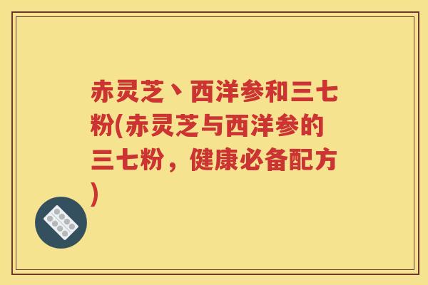 赤灵芝丶西洋参和三七粉(赤灵芝与西洋参的三七粉，健康必备配方)
