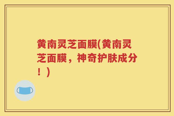黄南灵芝面膜(黄南灵芝面膜，神奇护肤成分！)