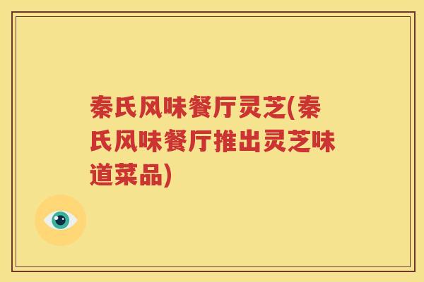 秦氏风味餐厅灵芝(秦氏风味餐厅推出灵芝味道菜品)