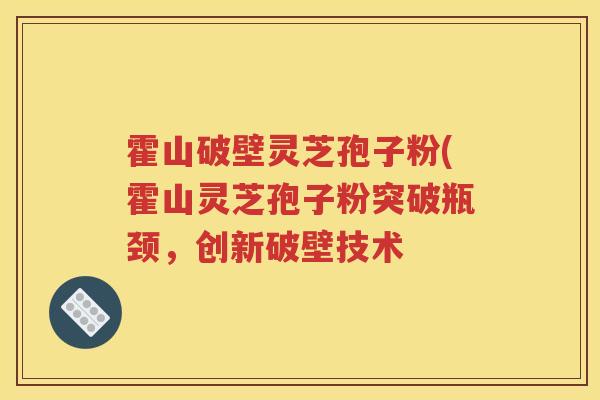 霍山破壁灵芝孢子粉(霍山灵芝孢子粉突破瓶颈，创新破壁技术