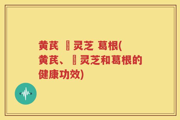 黄芪 朿灵芝 葛根(黄芪、朿灵芝和葛根的健康功效)