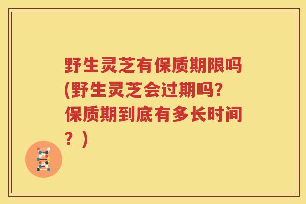 野生灵芝有保质期限吗(野生灵芝会过期吗？保质期到底有多长时间？)