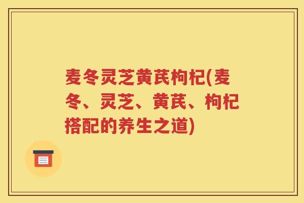 麦冬灵芝黄芪枸杞(麦冬、灵芝、黄芪、枸杞搭配的养生之道)