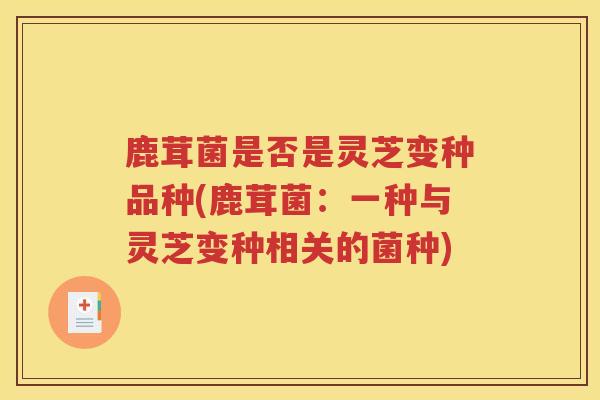 鹿茸菌是否是灵芝变种品种(鹿茸菌：一种与灵芝变种相关的菌种)