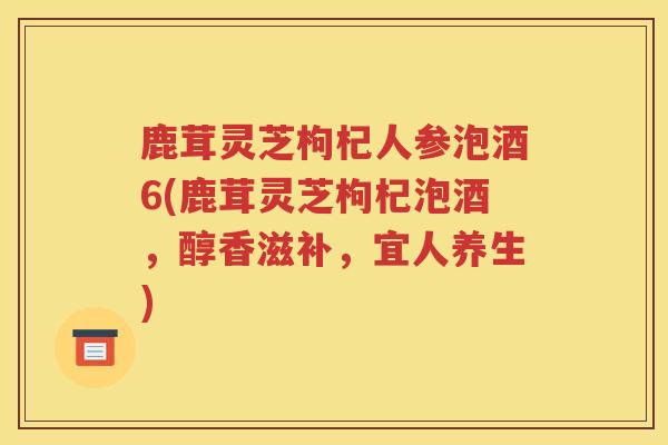 鹿茸灵芝枸杞人参泡酒6(鹿茸灵芝枸杞泡酒，醇香滋补，宜人养生)
