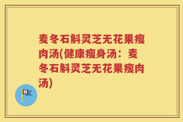 麦冬石斛灵芝无花果瘦肉汤(健康瘦身汤：麦冬石斛灵芝无花果瘦肉汤)