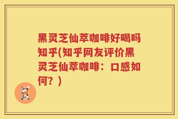 黑灵芝仙萃咖啡好喝吗知乎(知乎网友评价黑灵芝仙萃咖啡：口感如何？)