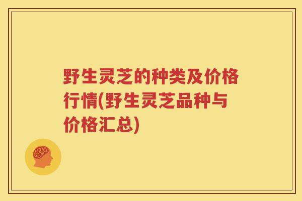 野生灵芝的种类及价格行情(野生灵芝品种与价格汇总)