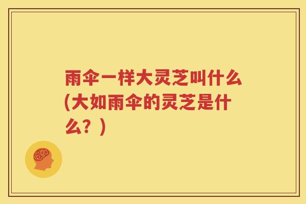 雨伞一样大灵芝叫什么(大如雨伞的灵芝是什么？)