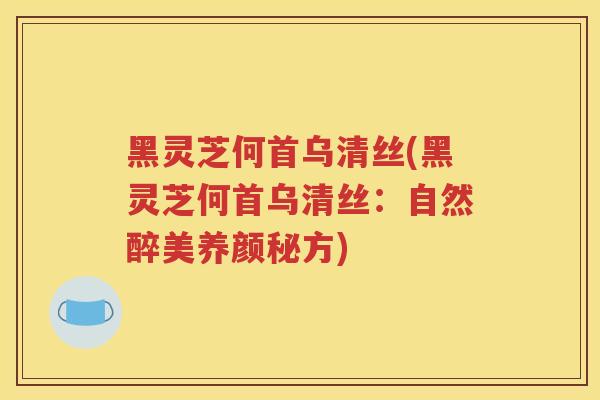 黑灵芝何首乌清丝(黑灵芝何首乌清丝：自然醉美养颜秘方)