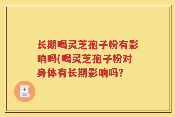 长期喝灵芝孢子粉有影响吗(喝灵芝孢子粉对身体有长期影响吗？