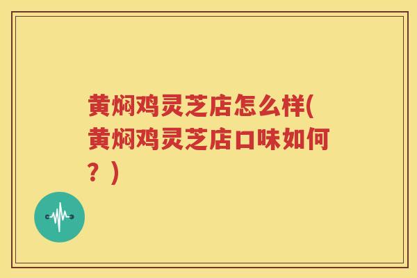 黄焖鸡灵芝店怎么样(黄焖鸡灵芝店口味如何？)