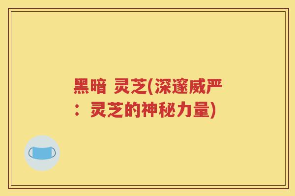 黑暗 灵芝(深邃威严：灵芝的神秘力量)