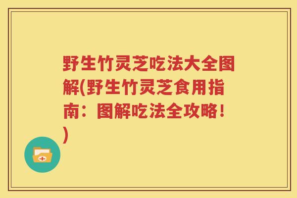 野生竹灵芝吃法大全图解(野生竹灵芝食用指南：图解吃法全攻略！)