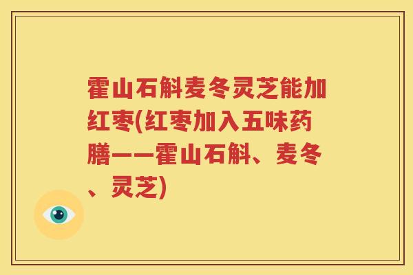 霍山石斛麦冬灵芝能加红枣(红枣加入五味药膳——霍山石斛、麦冬、灵芝)