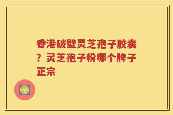 香港破壁灵芝孢子胶囊？灵芝孢子粉哪个牌子正宗