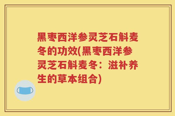 黑枣西洋参灵芝石斛麦冬的功效(黑枣西洋参灵芝石斛麦冬：滋补养生的草本组合)
