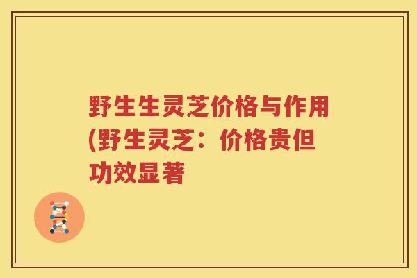 野生生灵芝价格与作用(野生灵芝：价格贵但功效显著