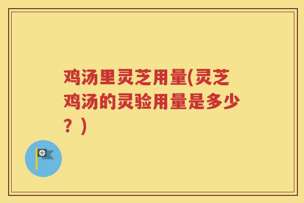 鸡汤里灵芝用量(灵芝鸡汤的灵验用量是多少？)
