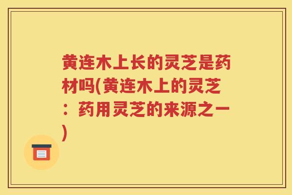 黄连木上长的灵芝是药材吗(黄连木上的灵芝：药用灵芝的来源之一)