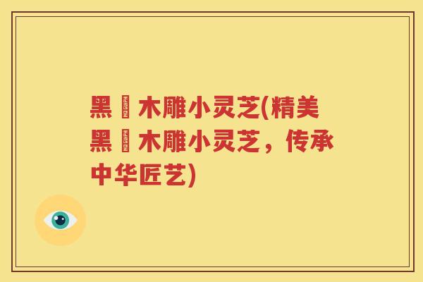 黑壇木雕小灵芝(精美黑壇木雕小灵芝，传承中华匠艺)