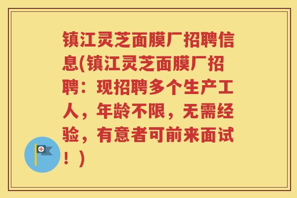 镇江灵芝面膜厂招聘信息(镇江灵芝面膜厂招聘：现招聘多个生产工人，年龄不限，无需经验，有意者可前来面试！)