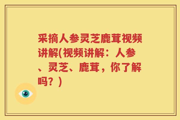 采摘人参灵芝鹿茸视频讲解(视频讲解：人参、灵芝、鹿茸，你了解吗？)
