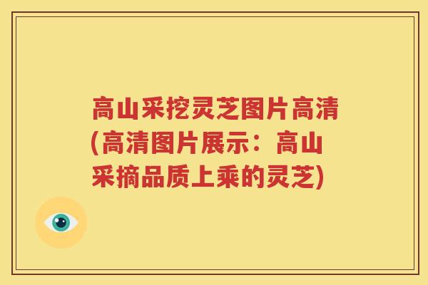 高山采挖灵芝图片高清(高清图片展示：高山采摘品质上乘的灵芝)