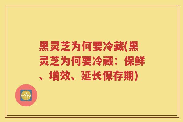 黑灵芝为何要冷藏(黑灵芝为何要冷藏：保鲜、增效、延长保存期)