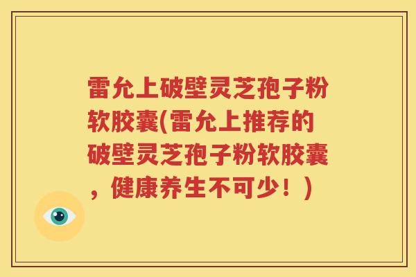 雷允上破壁灵芝孢子粉软胶囊(雷允上推荐的破壁灵芝孢子粉软胶囊，健康养生不可少！)