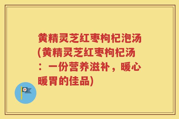 黄精灵芝红枣枸杞泡汤(黄精灵芝红枣枸杞汤：一份营养滋补，暖心暖胃的佳品)