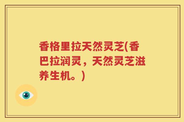 香格里拉天然灵芝(香巴拉润灵，天然灵芝滋养生机。)