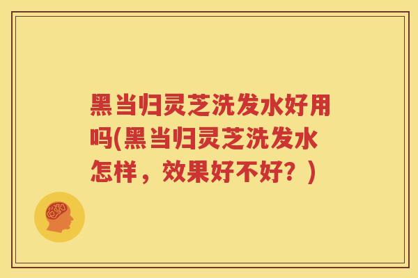 黑当归灵芝洗发水好用吗(黑当归灵芝洗发水怎样，效果好不好？)