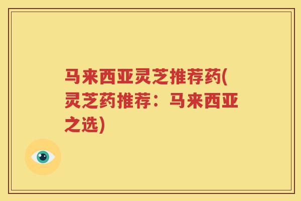 马来西亚灵芝推荐药(灵芝药推荐：马来西亚之选)