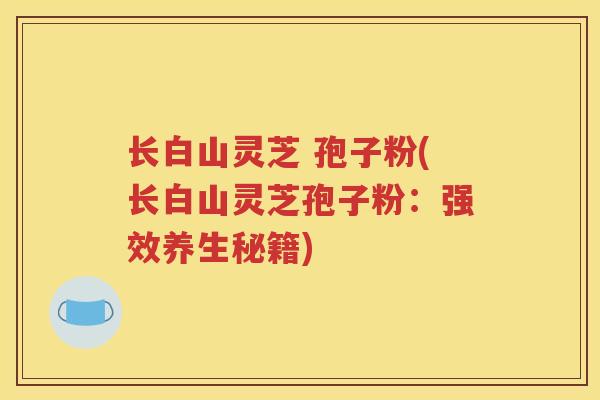 长白山灵芝 孢子粉(长白山灵芝孢子粉：强效养生秘籍)