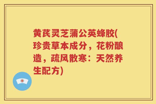 黄芪灵芝蒲公英蜂胶(珍贵草本成分，花粉酿造，疏风散寒：天然养生配方)