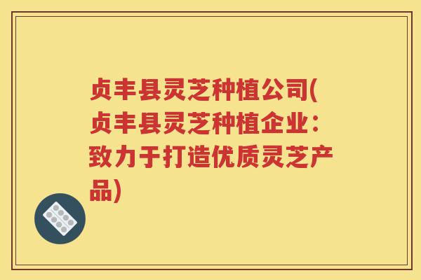 贞丰县灵芝种植公司(贞丰县灵芝种植企业：致力于打造优质灵芝产品)