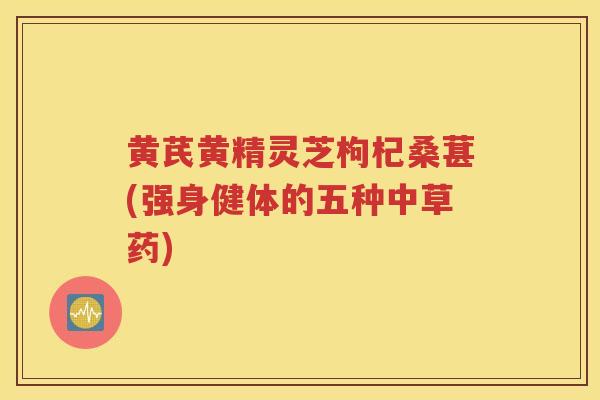 黄芪黄精灵芝枸杞桑葚(强身健体的五种中草药)