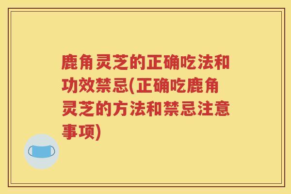 鹿角灵芝的正确吃法和功效禁忌(正确吃鹿角灵芝的方法和禁忌注意事项)