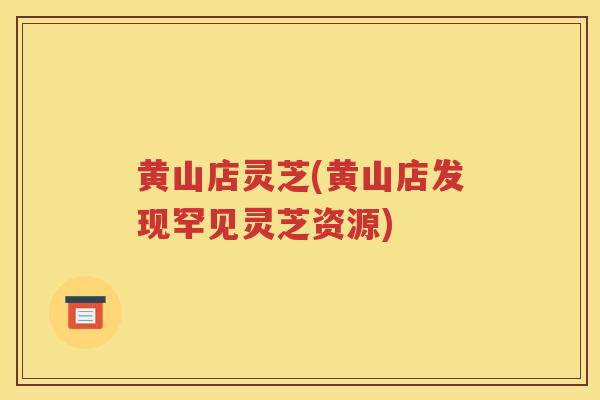 黄山店灵芝(黄山店发现罕见灵芝资源)