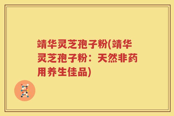 靖华灵芝孢子粉(靖华灵芝孢子粉：天然非药用养生佳品)