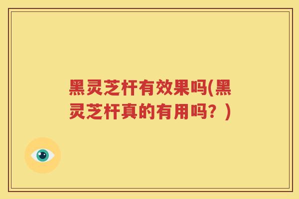 黑灵芝杆有效果吗(黑灵芝杆真的有用吗？)