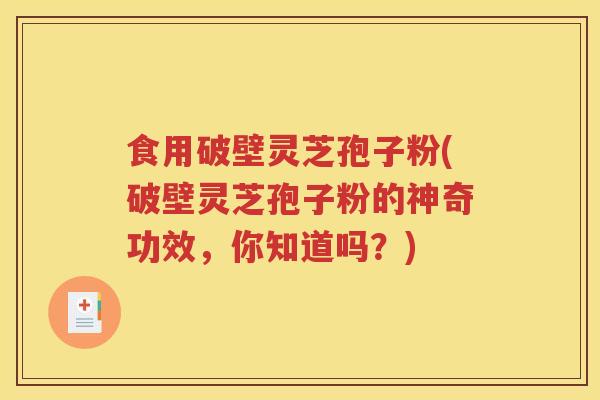 食用破壁灵芝孢子粉(破壁灵芝孢子粉的神奇功效，你知道吗？)