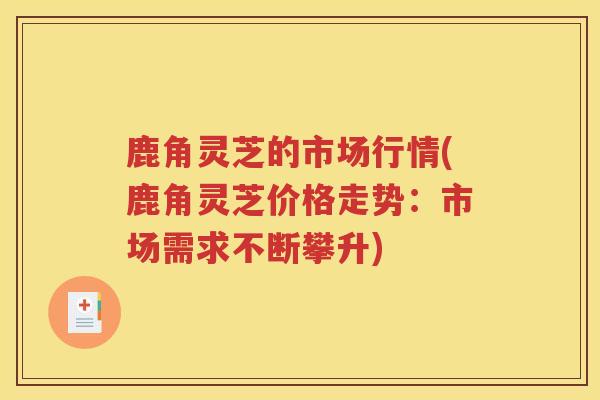 鹿角灵芝的市场行情(鹿角灵芝价格走势：市场需求不断攀升)