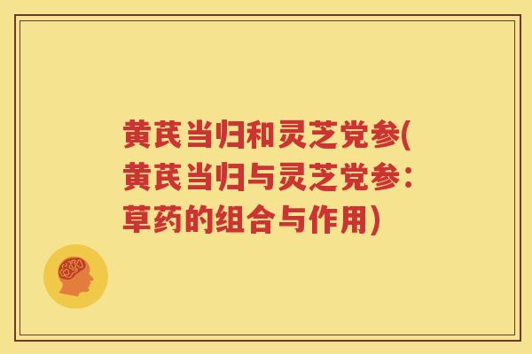 黄芪当归和灵芝党参(黄芪当归与灵芝党参：草药的组合与作用)