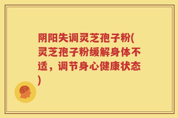 阴阳失调灵芝孢子粉(灵芝孢子粉缓解身体不适，调节身心健康状态)