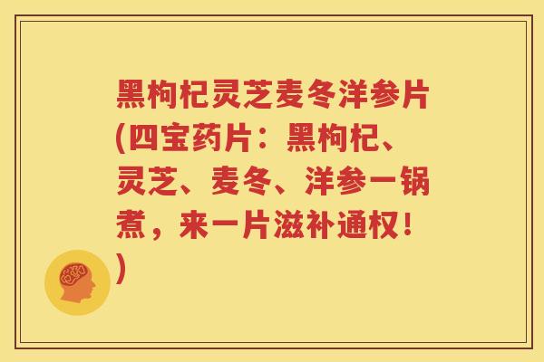 黑枸杞灵芝麦冬洋参片(四宝药片：黑枸杞、灵芝、麦冬、洋参一锅煮，来一片滋补通权！)