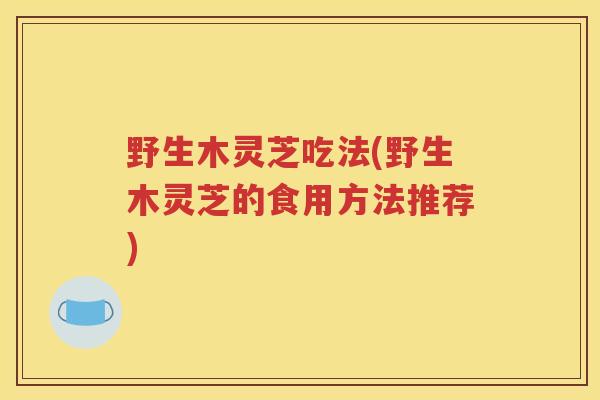 野生木灵芝吃法(野生木灵芝的食用方法推荐)